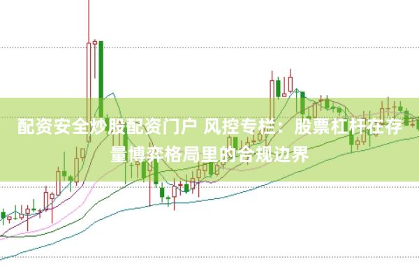 配资安全炒股配资门户 风控专栏：股票杠杆在存量博弈格局里的合规边界