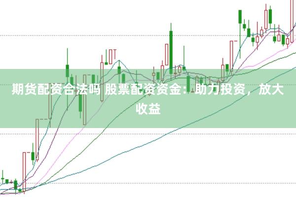 期货配资合法吗 股票配资资金:助力投资,放大收益