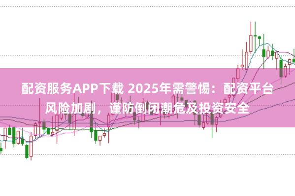 配资服务APP下载 2025年需警惕:配资平台风险加剧,谨防倒闭潮危及投资安全