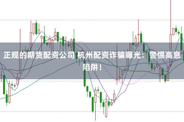 正规的期货配资公司 杭州配资诈骗曝光:警惕高息陷阱!