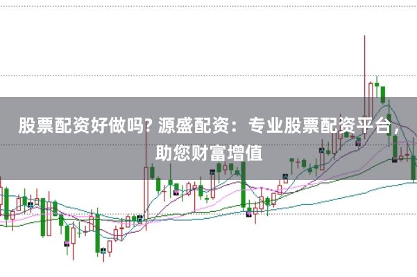 股票配资好做吗? 源盛配资：专业股票配资平台，助您财富增值
