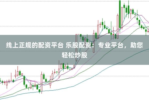 线上正规的配资平台 乐股配资：专业平台，助您轻松炒股