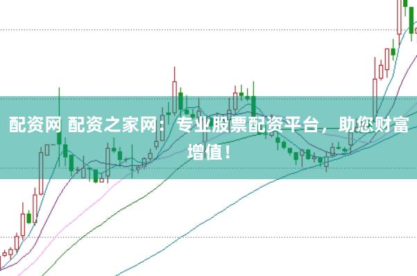 配资网 配资之家网：专业股票配资平台，助您财富增值！