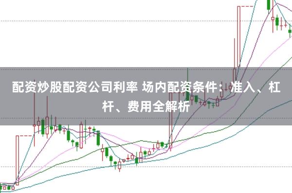 配资炒股配资公司利率 场内配资条件：准入、杠杆、费用全解析