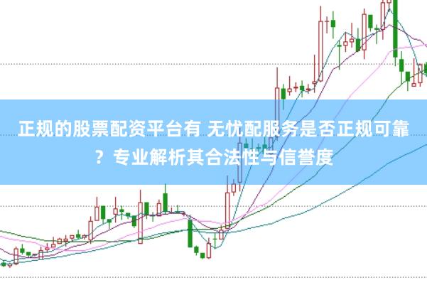 正规的股票配资平台有 无忧配服务是否正规可靠?专业解析其合法性与信誉度