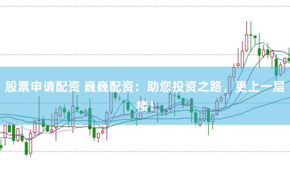 股票申请配资 巍巍配资:助您投资之路,更上一层楼!