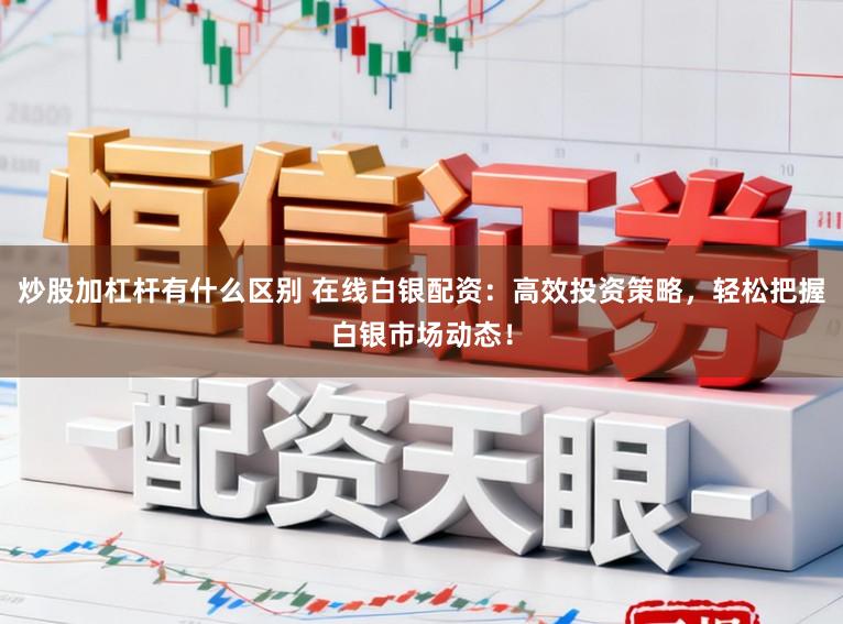 炒股加杠杆有什么区别 在线白银配资：高效投资策略，轻松把握白银市场动态！