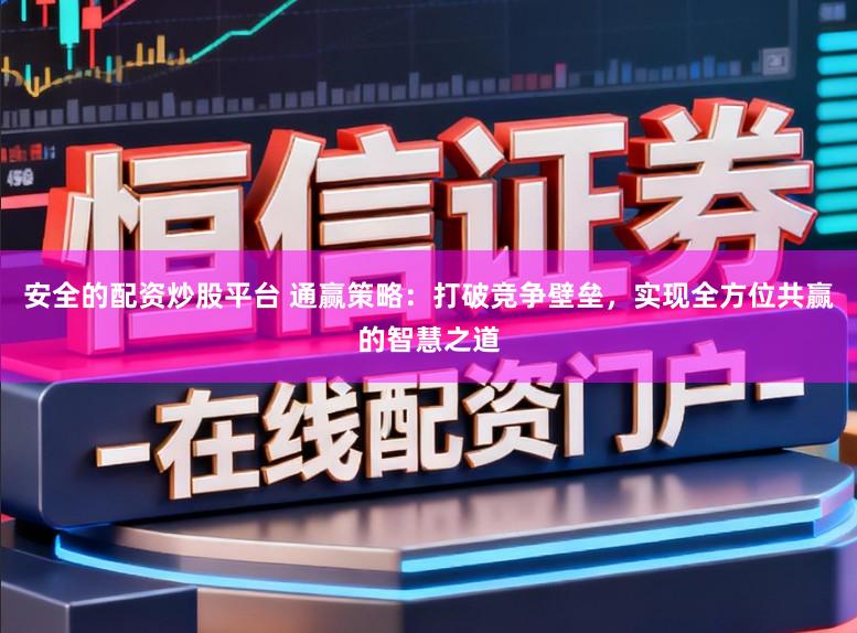 安全的配资炒股平台 通赢策略:打破竞争壁垒,实现全方位共赢的智慧之道