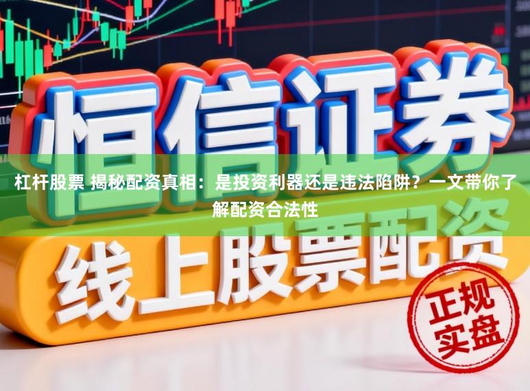 杠杆股票 揭秘配资真相:是投资利器还是违法陷阱?一文带你了解配资合法性
