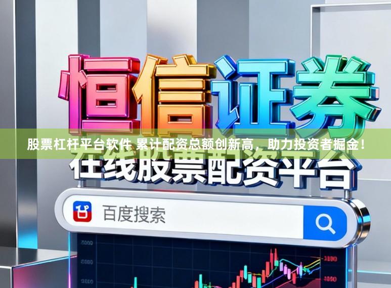 股票杠杆平台软件 累计配资总额创新高,助力投资者掘金!