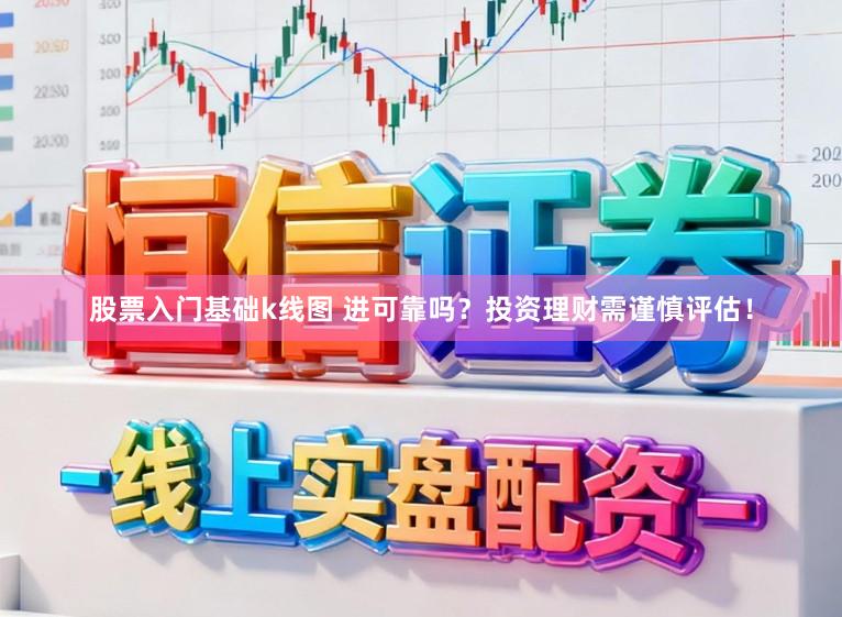 股票入门基础k线图 进可靠吗？投资理财需谨慎评估！