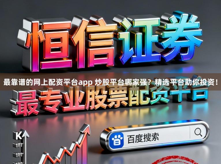 最靠谱的网上配资平台app 炒股平台哪家强?精选平台助你投资!