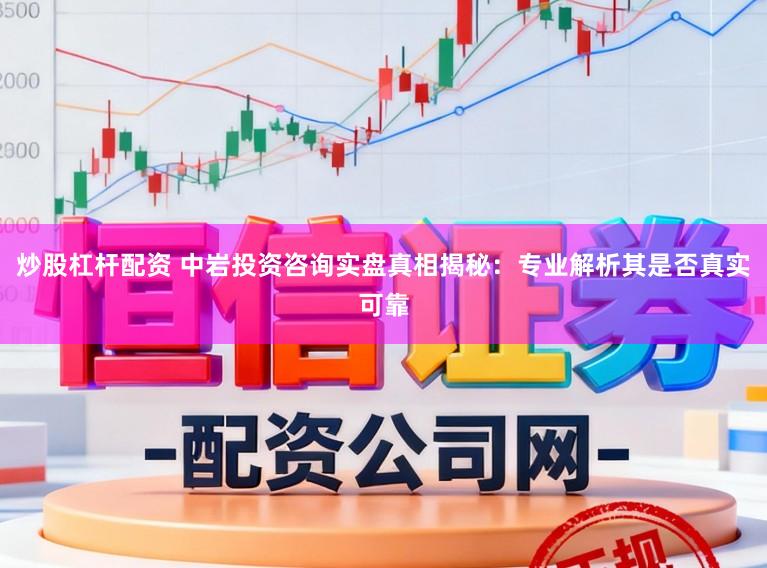 炒股杠杆配资 中岩投资咨询实盘真相揭秘：专业解析其是否真实可靠