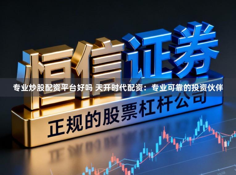 专业炒股配资平台好吗 天开时代配资：专业可靠的投资伙伴