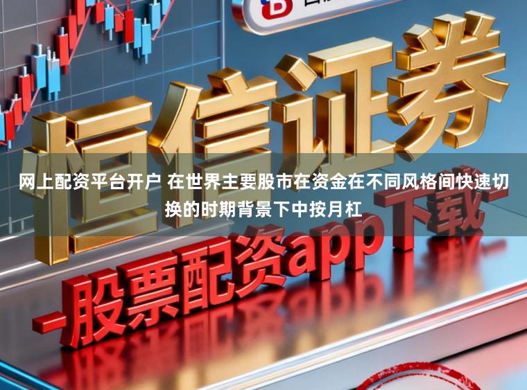 网上配资平台开户 在世界主要股市在资金在不同风格间快速切换的时期背景下中按月杠