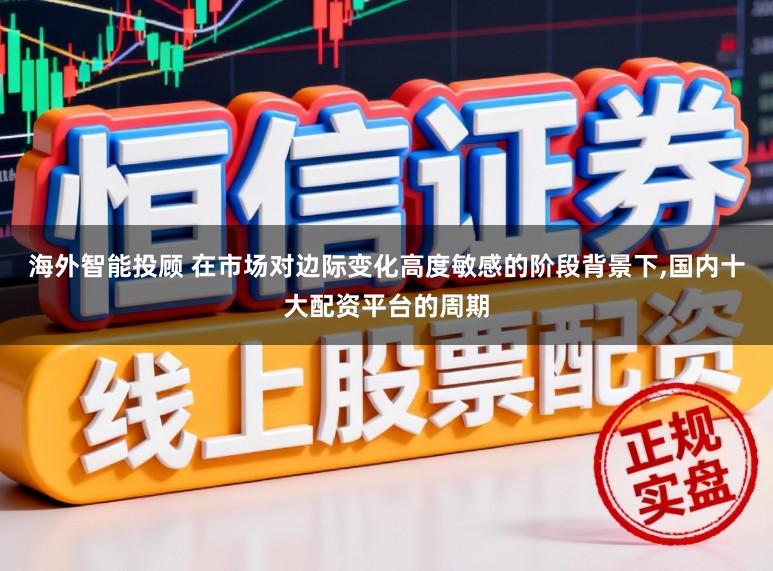 海外智能投顾 在市场对边际变化高度敏感的阶段背景下,国内十大配资平台的周期