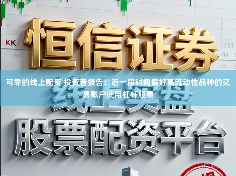 可靠的线上配资 投资者报告：近一段时间偏好高流动性品种的交易账户使用杠杆股票