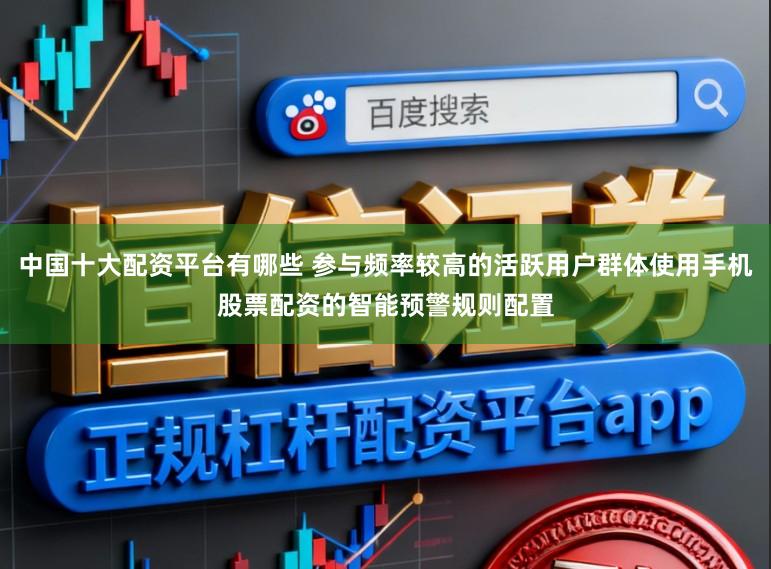 中国十大配资平台有哪些 参与频率较高的活跃用户群体使用手机股票配资的智能预警规则配置