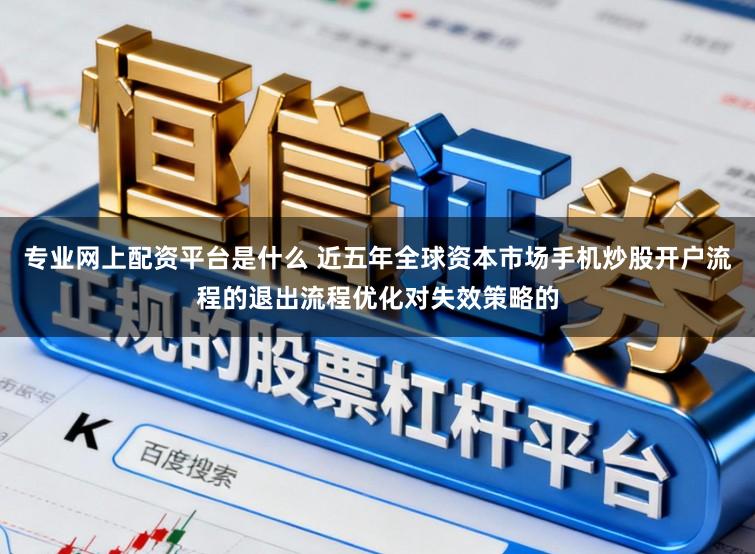 专业网上配资平台是什么 近五年全球资本市场手机炒股开户流程的退出流程优化对失效策略的