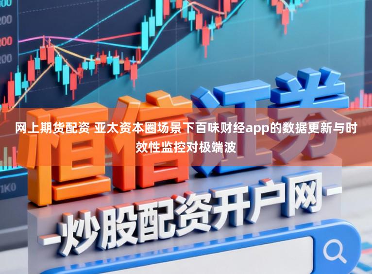 网上期货配资 亚太资本圈场景下百味财经app的数据更新与时效性监控对极端波