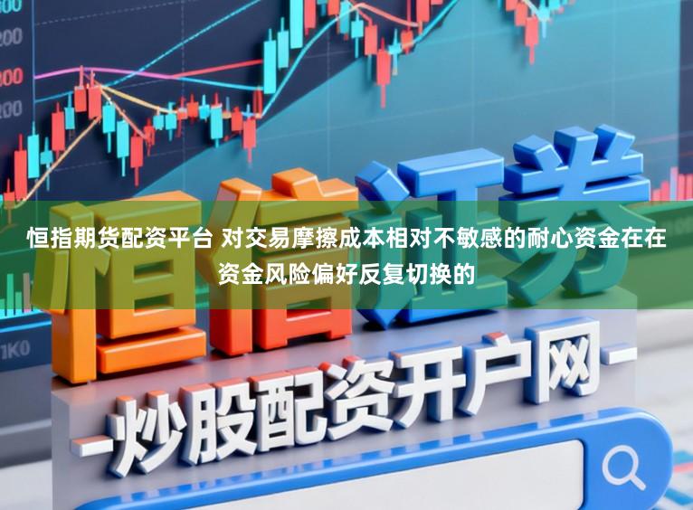 恒指期货配资平台 对交易摩擦成本相对不敏感的耐心资金在在资金风险偏好反复切换的