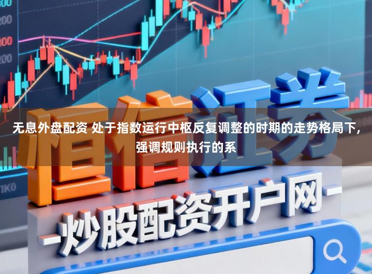 无息外盘配资 处于指数运行中枢反复调整的时期的走势格局下,强调规则执行的系