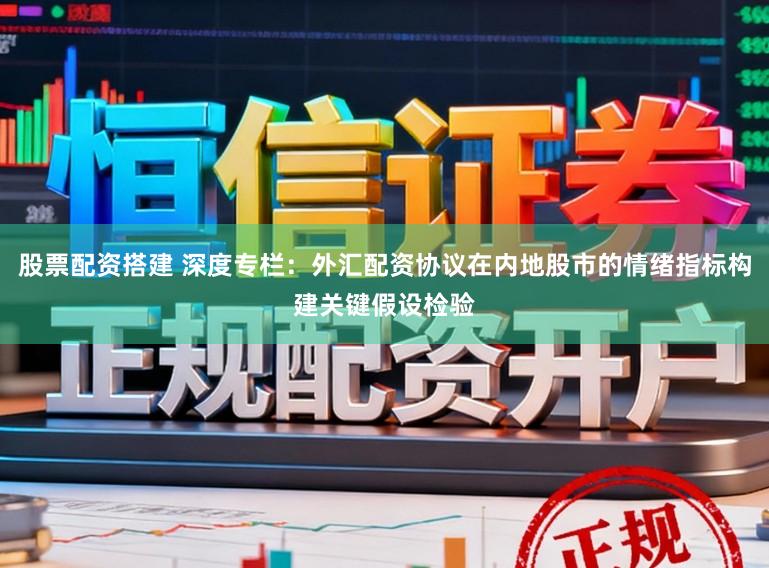 股票配资搭建 深度专栏：外汇配资协议在内地股市的情绪指标构建关键假设检验