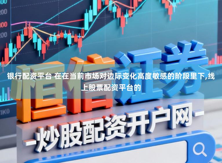 银行配资平台 在在当前市场对边际变化高度敏感的阶段里下，线上股票配资平台的