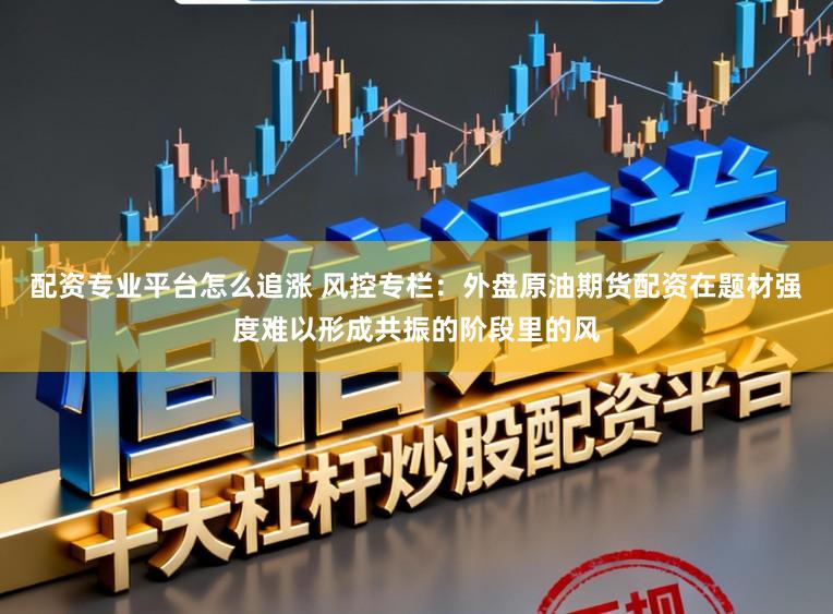 配资专业平台怎么追涨 风控专栏：外盘原油期货配资在题材强度难以形成共振的阶段里的风