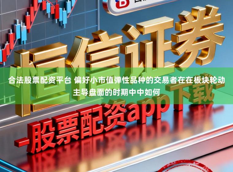 合法股票配资平台 偏好小市值弹性品种的交易者在在板块轮动主导盘面的时期中中如何