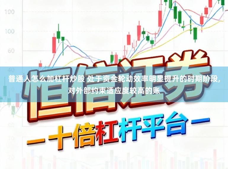 普通人怎么加杠杆炒股 处于资金轮动效率明显提升的时期阶段，对外部约束适应度较高的账