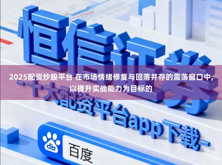2025配资炒股平台 在市场情绪修复与回落并存的震荡窗口中，以提升实战能力为目标的