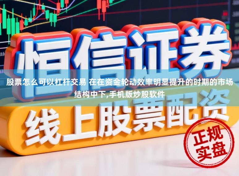 股票怎么可以杠杆交易 在在资金轮动效率明显提升的时期的市场结构中下，手机版炒股软件