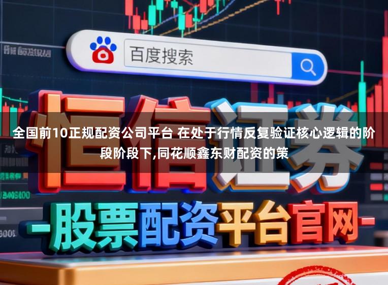全国前10正规配资公司平台 在处于行情反复验证核心逻辑的阶段阶段下，同花顺鑫东财配资的策