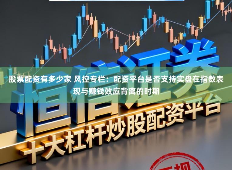 股票配资有多少家 风控专栏：配资平台是否支持实盘在指数表现与赚钱效应背离的时期