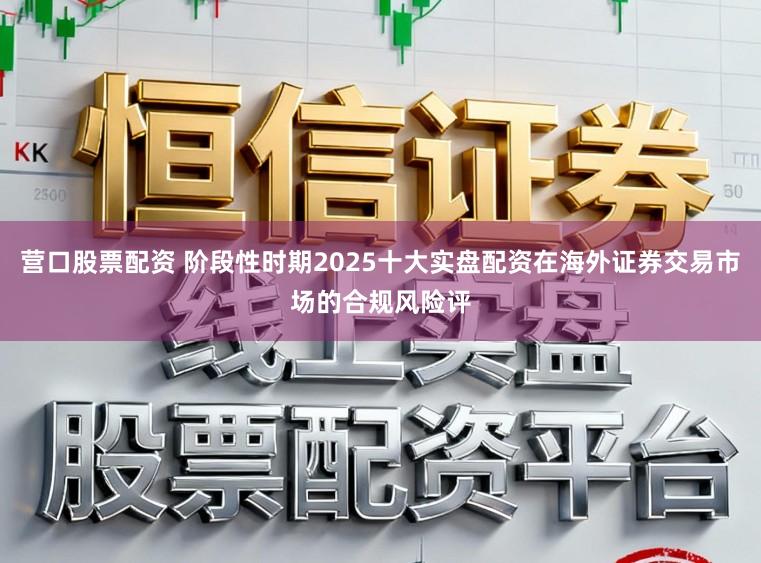 营口股票配资 阶段性时期2025十大实盘配资在海外证券交易市场的合规风险评
