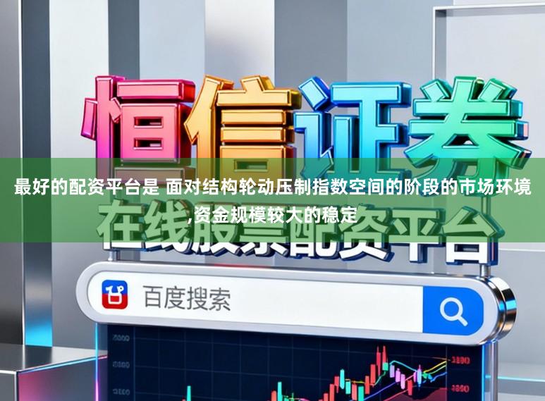最好的配资平台是 面对结构轮动压制指数空间的阶段的市场环境，资金规模较大的稳定