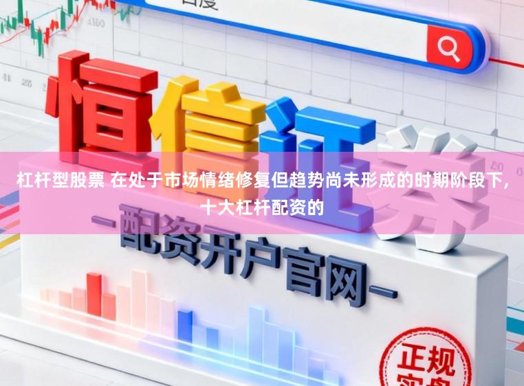 杠杆型股票 在处于市场情绪修复但趋势尚未形成的时期阶段下，十大杠杆配资的