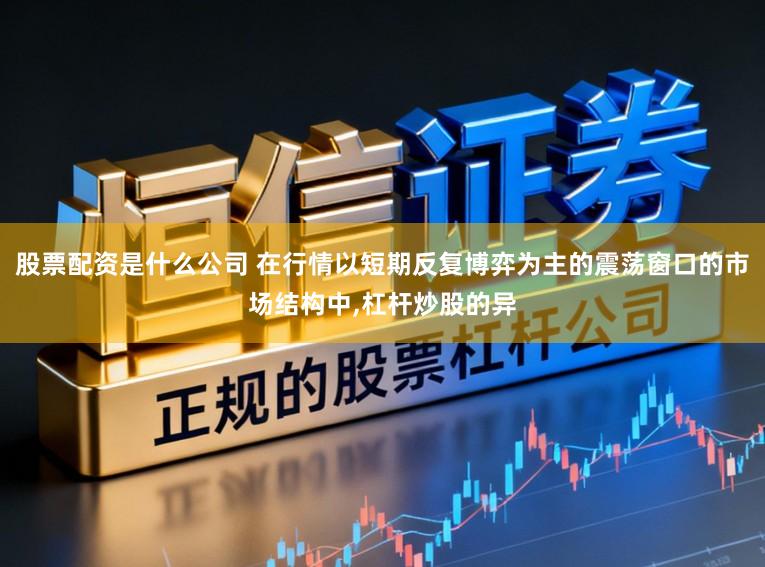 股票配资是什么公司 在行情以短期反复博弈为主的震荡窗口的市场结构中，杠杆炒股的异