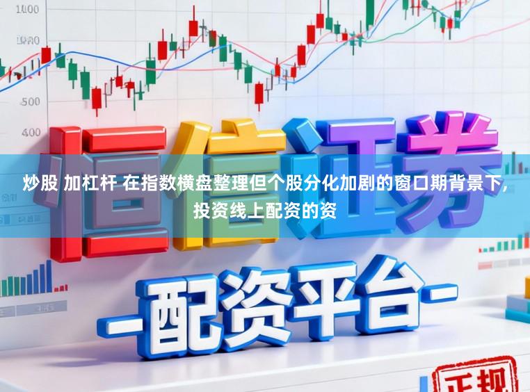 炒股 加杠杆 在指数横盘整理但个股分化加剧的窗口期背景下,投资线上配资的资