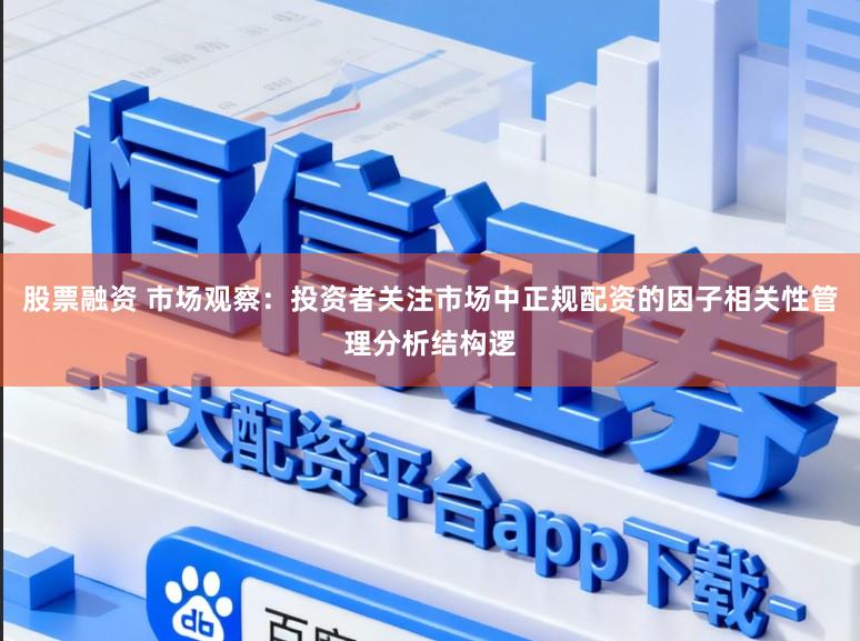 股票融资 市场观察：投资者关注市场中正规配资的因子相关性管理分析结构逻