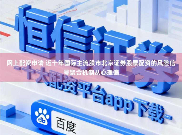 网上配资申请 近十年国际主流股市北京证券股票配资的风险信号聚合机制从心理偏