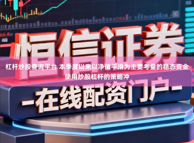 杠杆炒股查询平台 本季度以来以净值平滑为主要考量的稳态资金使用炒股杠杆的策略冲