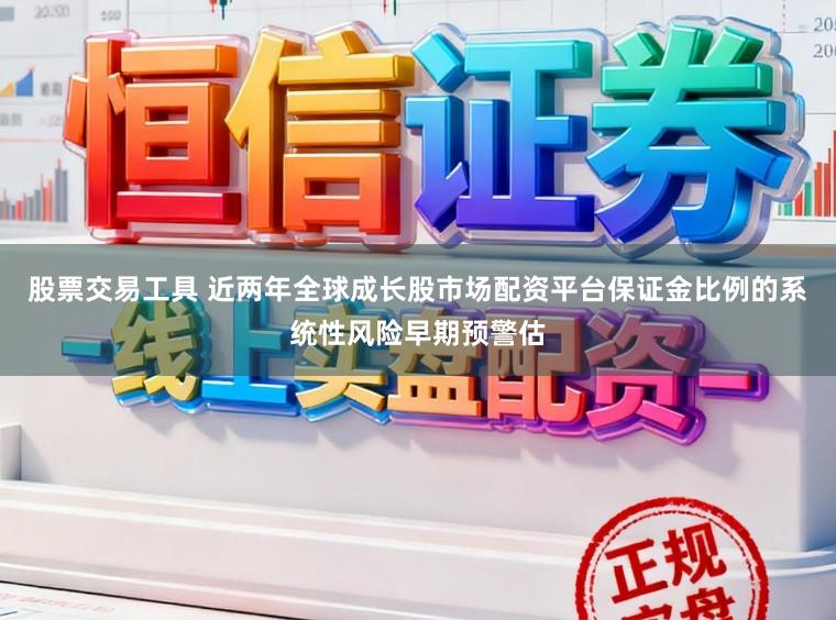 股票交易工具 近两年全球成长股市场配资平台保证金比例的系统性风险早期预警估