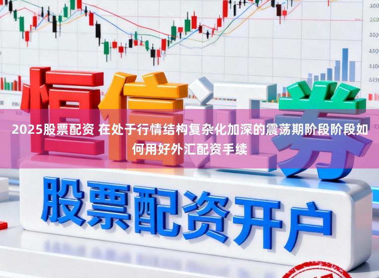 2025股票配资 在处于行情结构复杂化加深的震荡期阶段阶段如何用好外汇配资手续