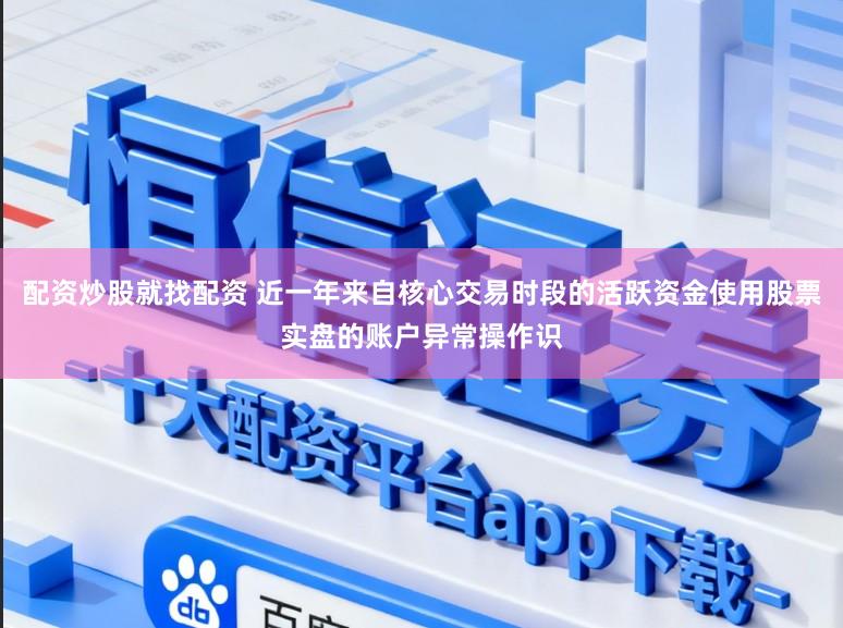 配资炒股就找配资 近一年来自核心交易时段的活跃资金使用股票实盘的账户异常操作识