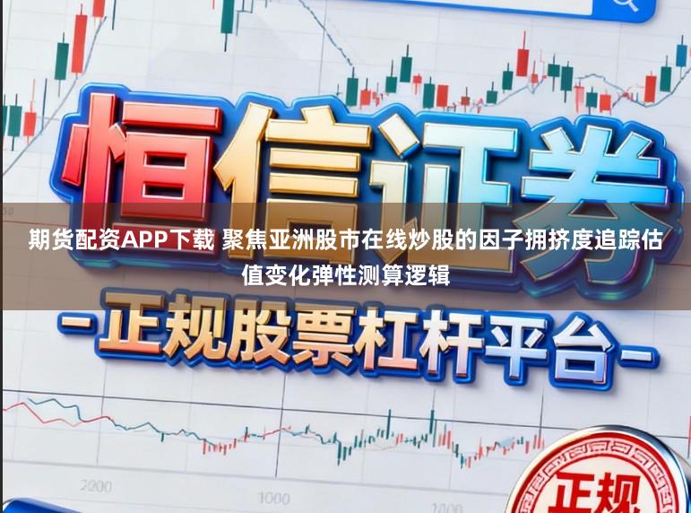 期货配资APP下载 聚焦亚洲股市在线炒股的因子拥挤度追踪估值变化弹性测算逻辑
