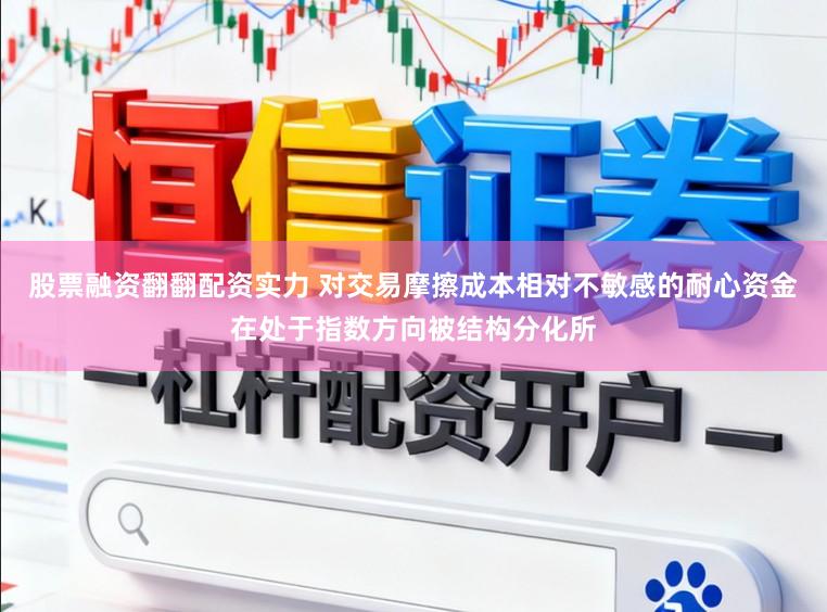 股票融资翻翻配资实力 对交易摩擦成本相对不敏感的耐心资金在处于指数方向被结构分化所