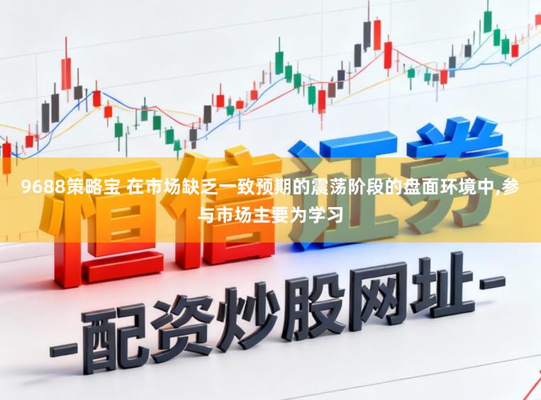9688策略宝 在市场缺乏一致预期的震荡阶段的盘面环境中，参与市场主要为学习