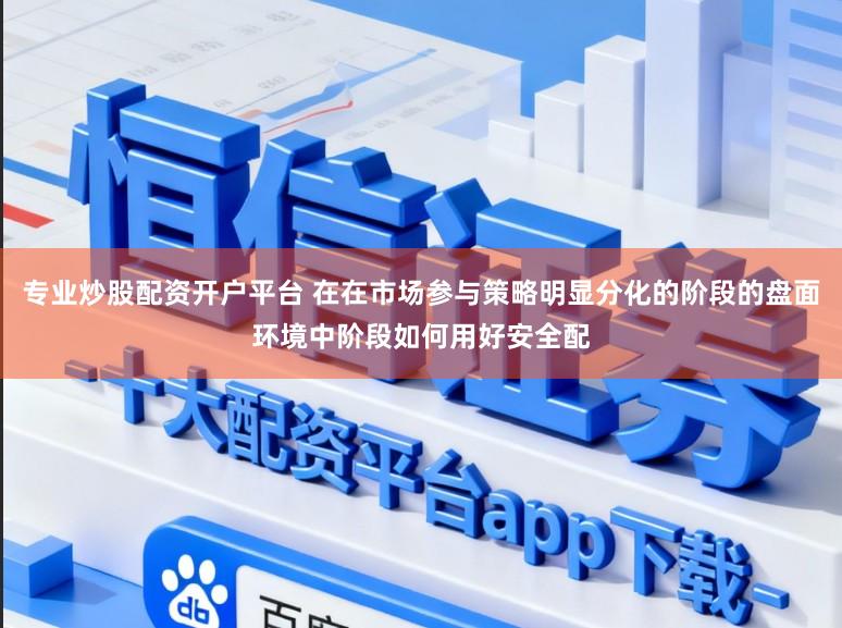 专业炒股配资开户平台 在在市场参与策略明显分化的阶段的盘面环境中阶段如何用好安全配